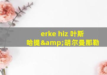 erke hiz 叶斯哈提&胡尔曼那勒